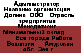 Администратор › Название организации ­ Долина, ООО › Отрасль предприятия ­ Менеджмент › Минимальный оклад ­ 20 000 - Все города Работа » Вакансии   . Амурская обл.,Зея г.